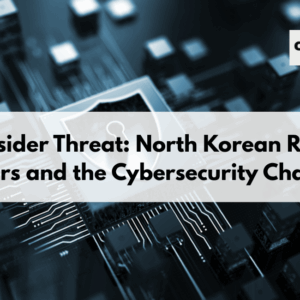 The Insider Threat: North Korean Remote Workers and the Cybersecurity Challenge
