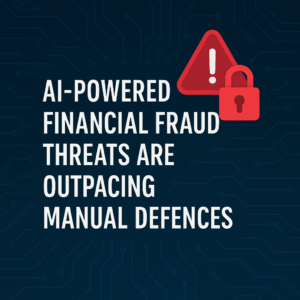 AI Powered Financial Fraud Threats Are Outpacing Manual Defences